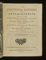 A new universal history of arts and sciences, shewing their origin, progress, theory, use and practice, and exhibiting the invention, structure, improvement, and uses of the most considerable instruments, engines and machines, with their nature, power, an