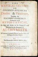 The sceptical chymist: or Chymico-physical doubts & paradoxes, touching the spagyrist's principles commonly call'd hypostatical, as they are wont to be propos'd and defended by the generality of alchymists.